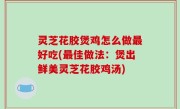 灵芝花胶煲鸡怎么做最好吃(最佳做法：煲出鲜美灵芝花胶鸡汤)