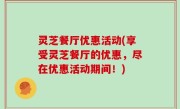 灵芝餐厅优惠活动(享受灵芝餐厅的优惠，尽在优惠活动期间！)