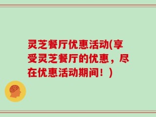 灵芝餐厅优惠活动(享受灵芝餐厅的优惠，尽在优惠活动期间！)