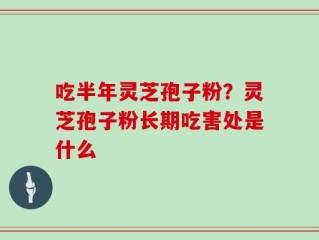 吃半年灵芝孢子粉？灵芝孢子粉长期吃害处是什么