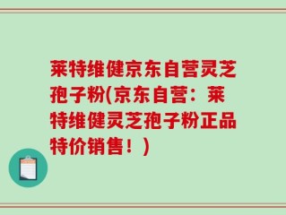 莱特维健京东自营灵芝孢子粉(京东自营：莱特维健灵芝孢子粉正品特价销售！)