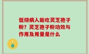 低烧病人能吃灵芝孢子粉？灵芝孢子粉功效与作用及用量是什么
