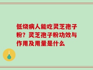 低烧病人能吃灵芝孢子粉？灵芝孢子粉功效与作用及用量是什么