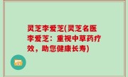 灵芝李爱芝(灵芝名医李爱芝：重视中草药疗效，助您健康长寿)