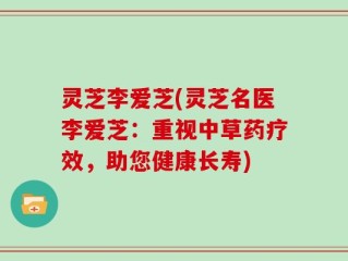 灵芝李爱芝(灵芝名医李爱芝：重视中草药疗效，助您健康长寿)