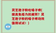 灵芝孢子粉吃嗓子疼(提高免疫力抗疲劳？灵芝孢子粉的嗓子疼功效值得试试！)