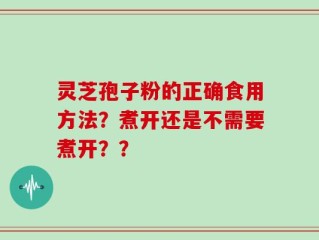 灵芝孢子粉的正确食用方法？煮开还是不需要煮开？？