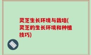 灵芝生长环境与栽培(灵芝的生长环境和种植技巧)