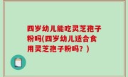 四岁幼儿能吃灵芝孢子粉吗(四岁幼儿适合食用灵芝孢子粉吗？)
