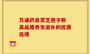 万通药业灵芝孢子粉 高品质养生滋补的优质选择