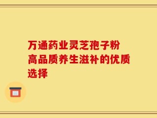万通药业灵芝孢子粉 高品质养生滋补的优质选择