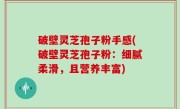 破壁灵芝孢子粉手感(破壁灵芝孢子粉：细腻柔滑，且营养丰富)