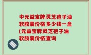 中元益宝牌灵芝孢子油软胶囊价格多少钱一盒(元益宝牌灵芝孢子油软胶囊价格查询