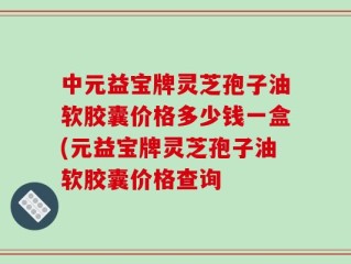 中元益宝牌灵芝孢子油软胶囊价格多少钱一盒(元益宝牌灵芝孢子油软胶囊价格查询