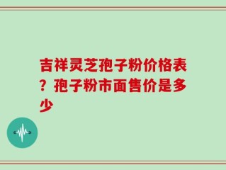 吉祥灵芝孢子粉价格表？孢子粉市面售价是多少