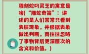 雕刻蛇叼灵芝的寓意是啥(“雕蛇奇笛”：讲述的是人们常常只看到表层现象，并根据表象做出判断，而往往忽略了事物背后更深层次的含义和价值。)