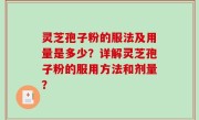 灵芝孢子粉的服法及用量是多少？详解灵芝孢子粉的服用方法和剂量？