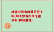 林源滋养有机灵芝孢子粉(纯天然有机灵芝孢子粉-林源滋养)