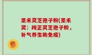 圣禾灵芝孢子粉(圣禾灵：纯正灵芝孢子粉，补气养生助免疫)