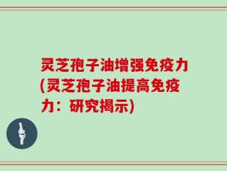 灵芝孢子油增强免疫力(灵芝孢子油提高免疫力：研究揭示)