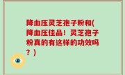 降血压灵芝孢子粉和(降血压佳品！灵芝孢子粉真的有这样的功效吗？)