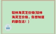 轻林海灵芝价格(轻林海灵芝价格，你想知道的都在这！)