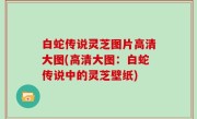 白蛇传说灵芝图片高清大图(高清大图：白蛇传说中的灵芝壁纸)