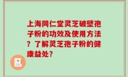上海同仁堂灵芝破壁孢子粉的功效及使用方法？了解灵芝孢子粉的健康益处？