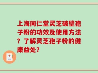 上海同仁堂灵芝破壁孢子粉的功效及使用方法？了解灵芝孢子粉的健康益处？