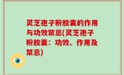 灵芝孢子粉胶囊的作用与功效禁忌(灵芝孢子粉胶囊：功效、作用及禁忌)