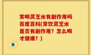 常喝灵芝水有副作用吗百度百科(常饮灵芝水是否有副作用？怎么喝才健康？)