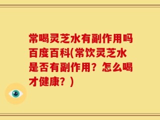 常喝灵芝水有副作用吗百度百科(常饮灵芝水是否有副作用？怎么喝才健康？)