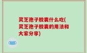 灵芝孢子胶囊什么吃(灵芝孢子胶囊的用法和大家分享)