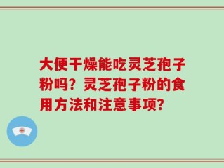 大便干燥能吃灵芝孢子粉吗？灵芝孢子粉的食用方法和注意事项？