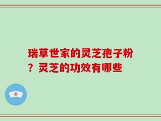 瑞草世家的灵芝孢子粉？灵芝的功效有哪些