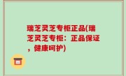 瑞芝灵芝专柜正品(瑞芝灵芝专柜：正品保证，健康呵护)
