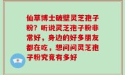 仙草博士破壁灵芝孢子粉？听说灵芝孢子粉非常好，身边的好多朋友都在吃，想问问灵芝孢子粉究竟有多好
