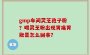 gmp车间灵芝孢子粉？喝灵芝粉出现胃痛胃胀是怎么回事？