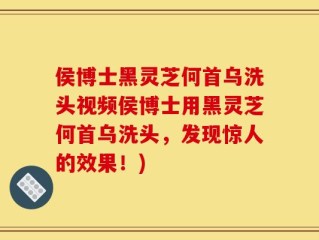侯博士黑灵芝何首乌洗头视频侯博士用黑灵芝何首乌洗头，发现惊人的效果！)