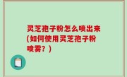 灵芝孢子粉怎么喷出来(如何使用灵芝孢子粉喷雾？)