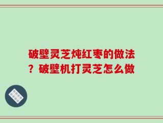 破壁灵芝炖红枣的做法？破壁机打灵芝怎么做