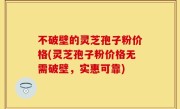 不破壁的灵芝孢子粉价格(灵芝孢子粉价格无需破壁，实惠可靠)