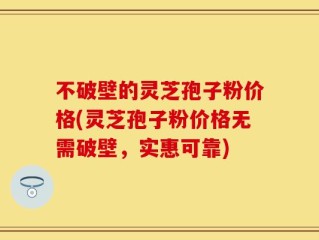 不破壁的灵芝孢子粉价格(灵芝孢子粉价格无需破壁，实惠可靠)