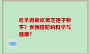 吃羊肉能吃灵芝孢子粉不？食物搭配的科学与健康？