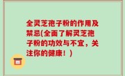 全灵芝孢子粉的作用及禁忌(全面了解灵芝孢子粉的功效与不宜，关注你的健康！)