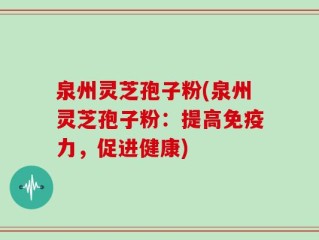 泉州灵芝孢子粉(泉州灵芝孢子粉：提高免疫力，促进健康)