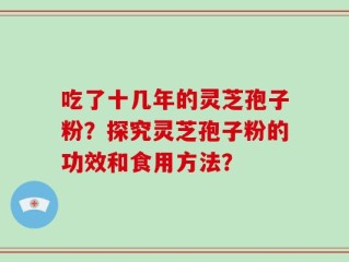 吃了十几年的灵芝孢子粉？探究灵芝孢子粉的功效和食用方法？