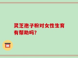 灵芝孢子粉对女性生育有帮助吗？