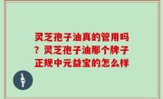 灵芝孢子油真的管用吗？灵芝孢子油那个牌子正规中元益宝的怎么样