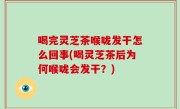 喝完灵芝茶喉咙发干怎么回事(喝灵芝茶后为何喉咙会发干？)